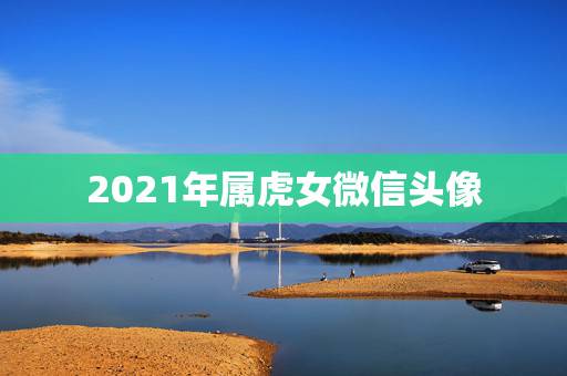 2021年属虎女微信头像，2021年用什么做微信头像最好