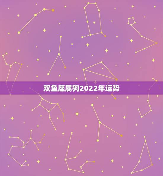 双鱼座属狗2022年运势，属狗的我今年双鱼座 运势是怎样的？