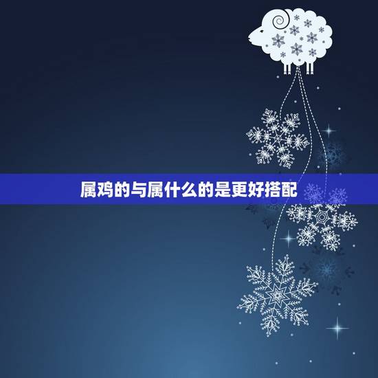 属鸡的与属什么的是更好搭配，属鸡的不能找属什么的