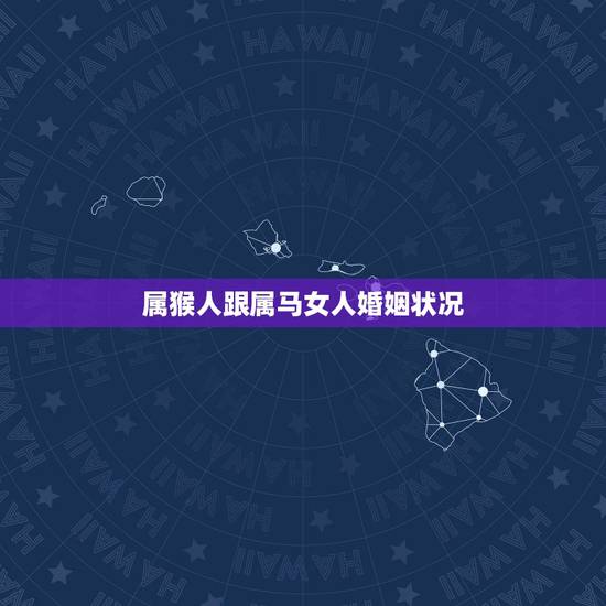 属猴人跟属马女人婚姻状况，属猴更佳婚配属相