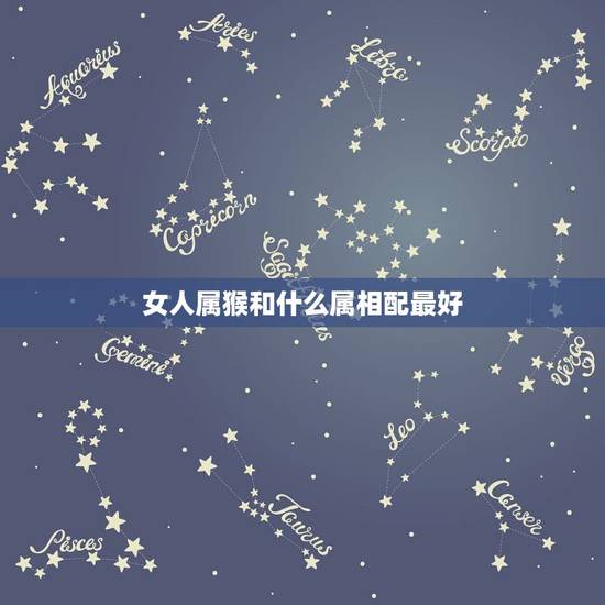 女人属猴和什么属相配最好,属猴女的和什么属相最配最合适呢 女人属猴和什么属相配最好,属猴女的和什么属相最配最合适呢