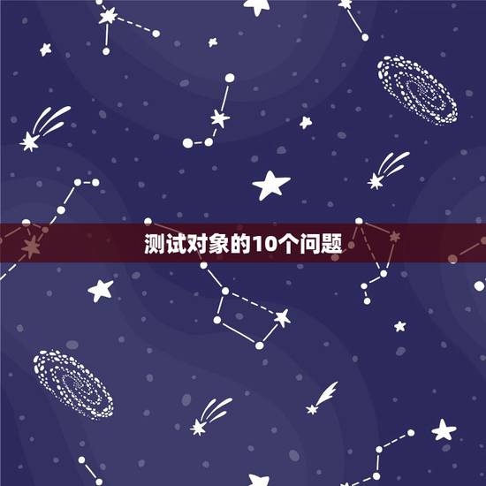测试对象的10个问题,测验男朋友的100个问题有哪些? 测试对象的10个问题,测验男朋友的100个问题有哪些?