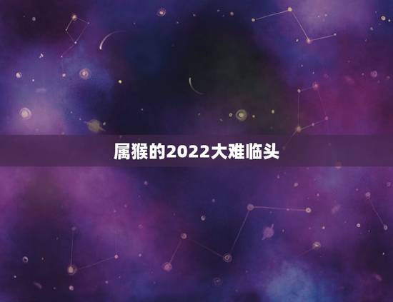 属猴的2022大难临头,2022生肖猴 属猴的2022大难临头,2022生肖猴