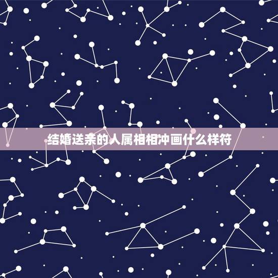 结婚送亲的人属相相冲画什么样符,女孩出嫁送亲忌什么属相 结婚送亲的人属相相冲画什么样符,女孩出嫁送亲忌什么属相