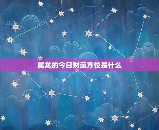 属龙的今日财运方位是什么,属龙的今日财运和方位 属龙的今日财运方位是什么,属龙的今日财运和方位