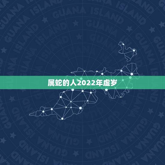 属蛇的人2022年虚岁，生肖蛇2022年运势大全