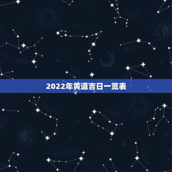 2022年黄道吉日一览表,2022年正宗老黄历 2022年黄道吉日一览表,2022年正宗老黄历