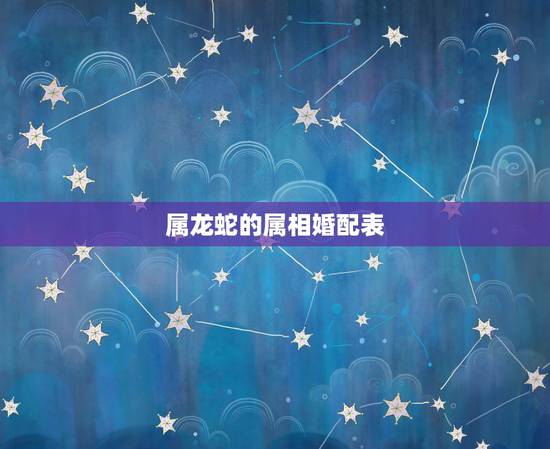 属龙蛇的属相婚配表，生肖龙跟什么最配，属龙的属相婚配表