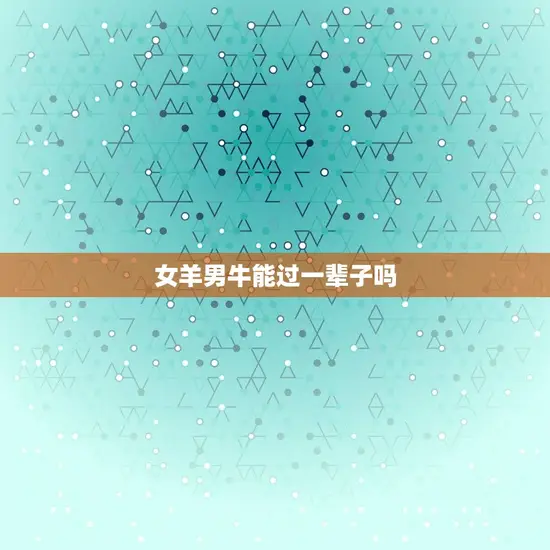 女羊男牛能过一辈子吗 女羊男牛能过一辈子吗