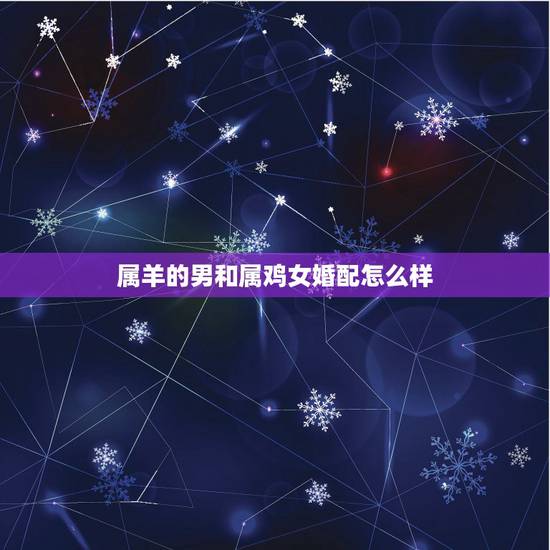 属羊的男和属鸡女婚配怎么样，属羊男孩和属鸡女孩相配吗