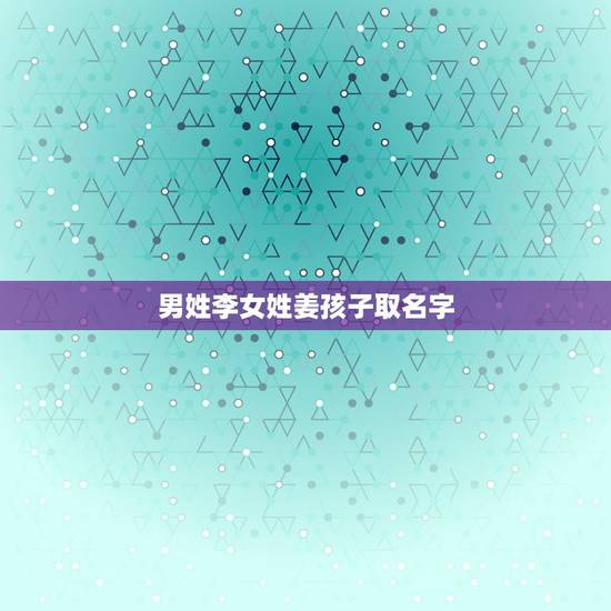 男姓李女姓姜孩子取名字,小孩子取名字大全 男姓李女姓姜孩子取名字,小孩子取名字大全