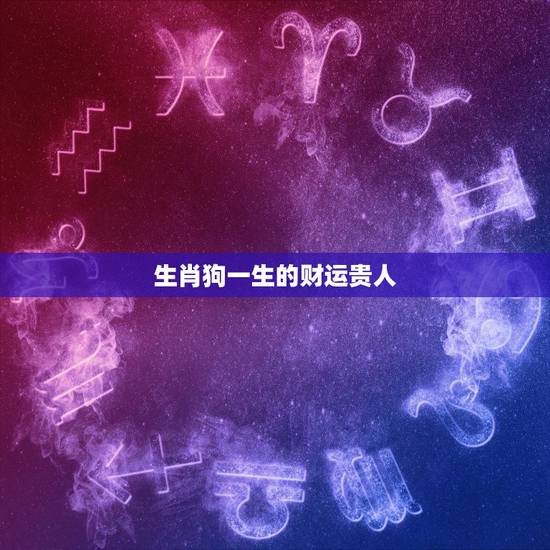 生肖狗一生的财运贵人，属狗人一生财运如何