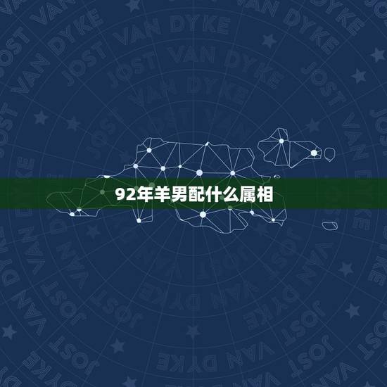 92年羊男配什么属相,92年属羊的生肖配对 92年羊男配什么属相,92年属羊的生肖配对