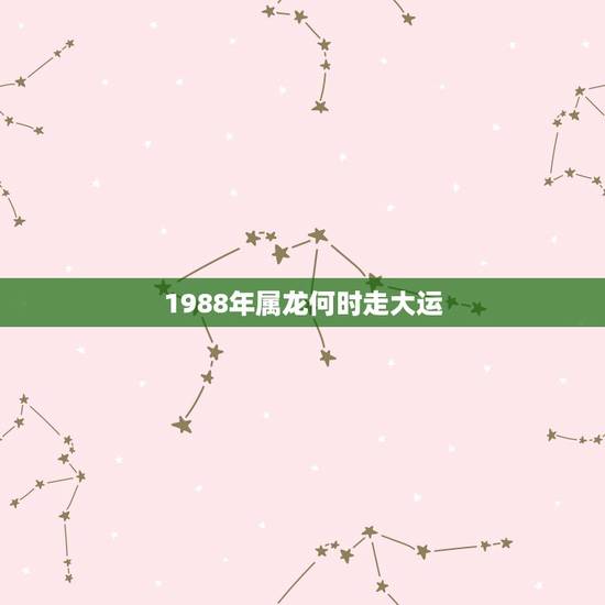 1988年属龙何时走大运，1988年属龙的人，大运之年是哪一年？