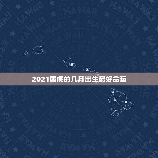 2021属虎的几月出生最好命运，生肖查询：属虎的几月出生最好