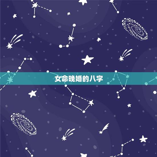 女命晚婚的八字,八字命理解析:暗示晚婚的八字有哪些 女命晚婚的八字,八字命理解析:暗示晚婚的八字有哪些