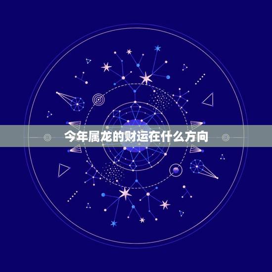 今年属龙的财运在什么方向,2022 年属龙的财运哪个方向 今年属龙的财运在什么方向,2022 年属龙的财运哪个方向
