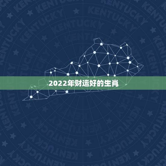 2022年财运好的生肖,2022十二生肖运势运程 2022年财运好的生肖,2022十二生肖运势运程