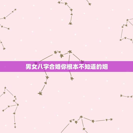 男女八字合婚你根本不知道的姻,男女八字合婚? 男女八字合婚你根本不知道的姻,男女八字合婚?