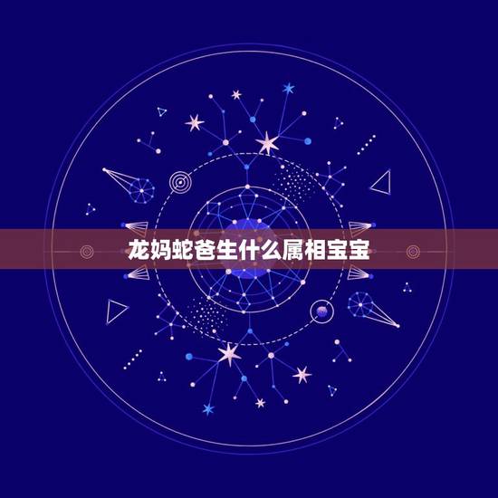 龙妈蛇爸生什么属相宝宝，龙爸爸蛇妈妈生个什么生肖的宝宝好？