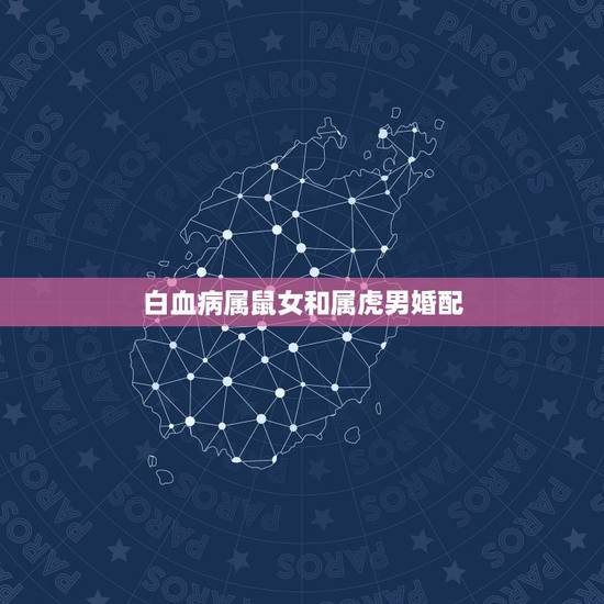白血病属鼠女和属虎男婚配,属虎男和属鼠女配吗 详细�0�3 白血病属鼠女和属虎男婚配,属虎男和属鼠女配吗 详细�0�3