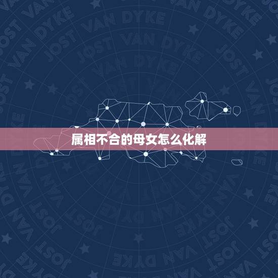 属相不合的母女怎么化解，周易中母女属相不和怎么办
