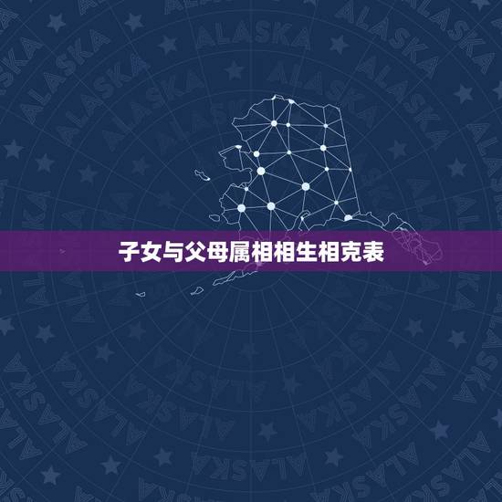 子女与父母属相相生相克表,父母子女生肖相克表 子女与父母属相相生相克表,父母子女生肖相克表