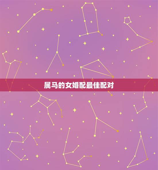 属马的女婚配最佳配对，属马的和什么属相最配 属马的属相婚配表？