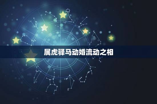 属虎驿马动婚流动之相,驿马在婚姻宫啥意思 属虎驿马动婚流动之相,驿马在婚姻宫啥意思