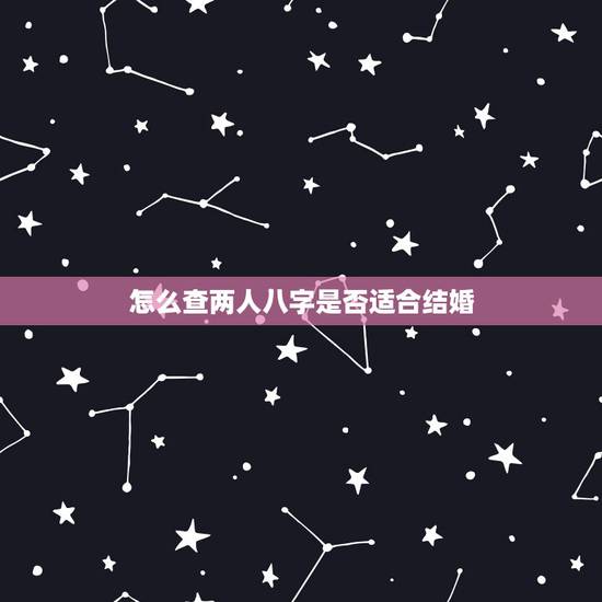 怎么查两人八字是否适合结婚,算生辰八字看两个人适合结婚这是怎么算的 怎么查两人八字是否适合结婚,算生辰八字看两个人适合结婚这是怎么算的