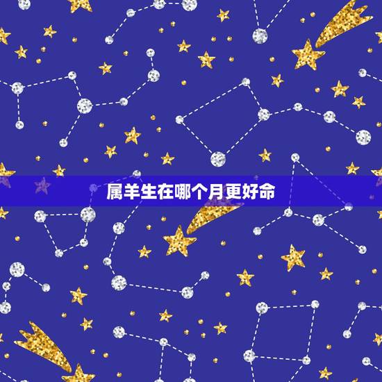 属羊生在哪个月更好命,属羊男的几月更好 属羊生在哪个月更好命,属羊男的几月更好
