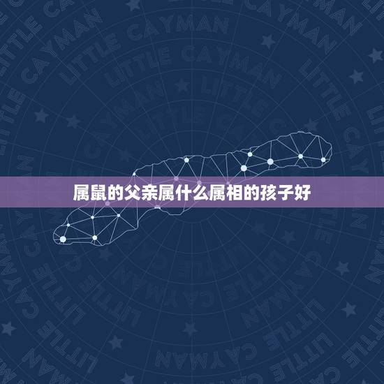 属鼠的父亲属什么属相的孩子好，属相相克之父母属鼠，孩子属什么好