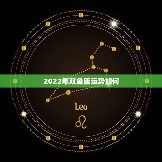 2022年双鱼座运势如何 2022年犯太岁最凶的四大生肖 2022年双鱼座运势如何 2022年犯太岁最凶的四大生肖