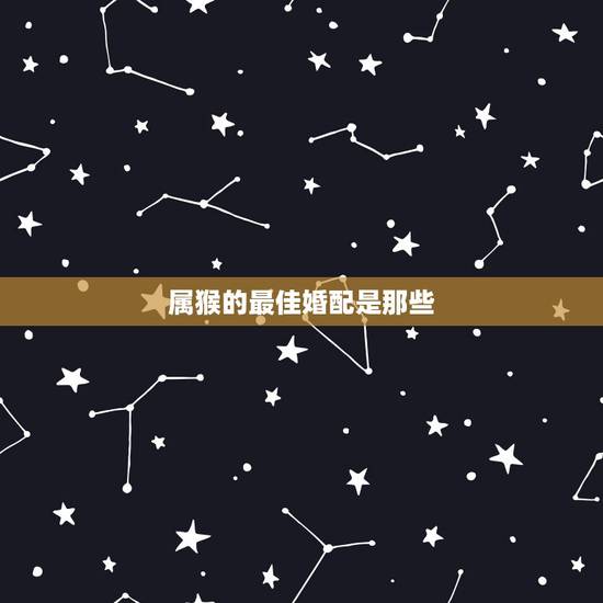 属猴的最佳婚配是那些，属猴的和什么属相最配
