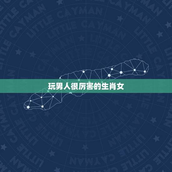 玩男人很厉害的生肖女，玩男人很厉害的星座女