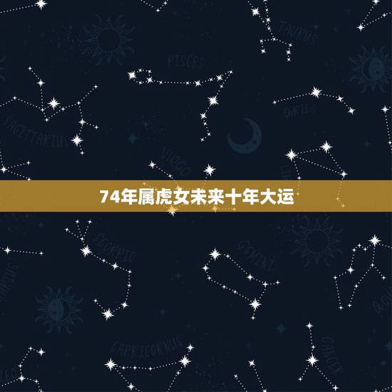 74年属虎女未来十年大运,74年属虎2021年运势及运程 74年属虎女未来十年大运,74年属虎2021年运势及运程