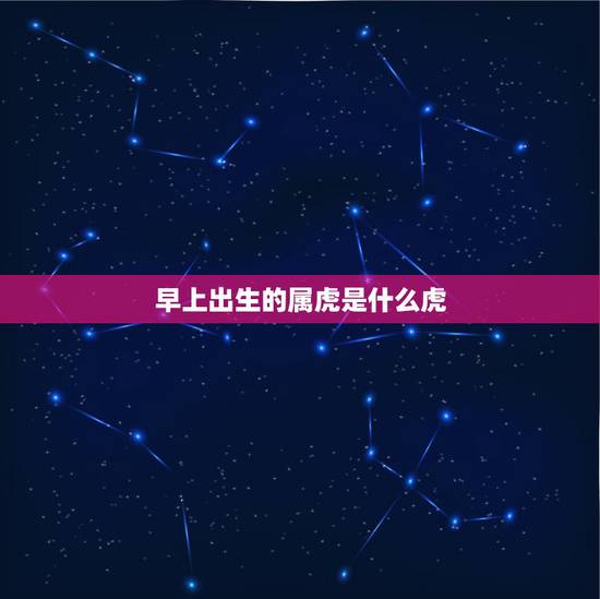 早上出生的属虎是什么虎,属虎的早上出生好吗? 早上出生的属虎是什么虎,属虎的早上出生好吗?