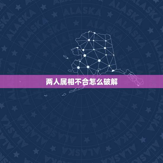两人属相不合怎么破解，免费测两人八字合不合