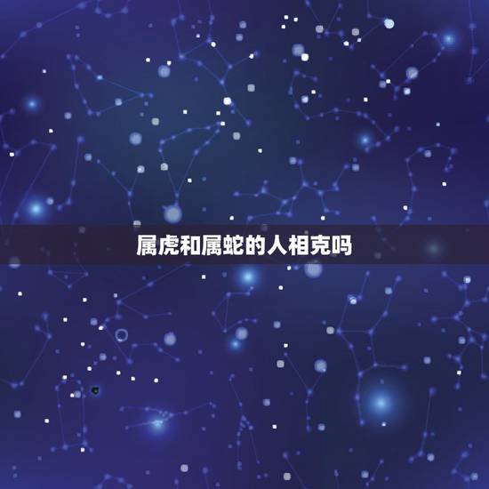 属虎和属蛇的人相克吗,属虎和属蛇的夫妻真的相克吗 属虎和属蛇的人相克吗,属虎和属蛇的夫妻真的相克吗
