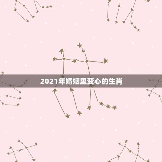 2021年婚姻里变心的生肖，2021年上半年离婚的生肖男