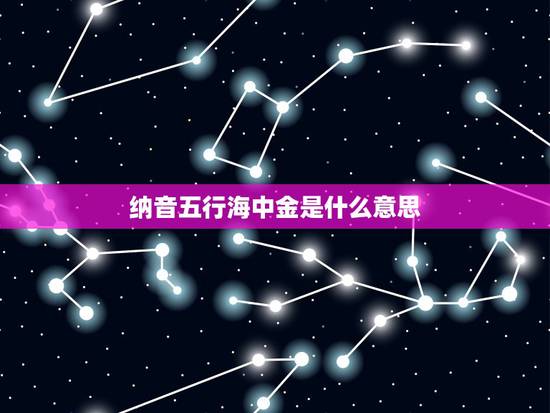 纳音五行海中金是什么意思,海中金命和什么命最配 纳音五行海中金是什么意思,海中金命和什么命最配