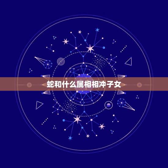蛇和什么属相相冲子女，属相：生肖蛇跟什么相冲