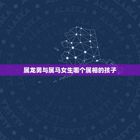 属龙男与属马女生哪个属相的孩子,属龙的女人和属马的男人生什么属相的孩子 属龙男与属马女生哪个属相的孩子,属龙的女人和属马的男人生什么属相的孩子