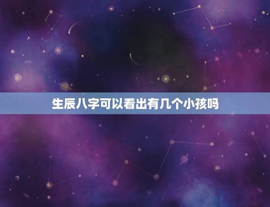 生辰八字可以看出有几个小孩吗，怎样从生辰八字上知道自己有几个孩子？