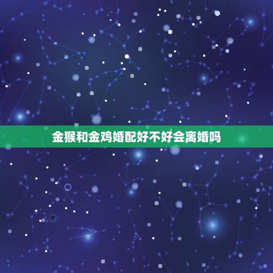 金猴和金鸡婚配好不好会离婚吗，92年属猴的和93年属鸡的配吗