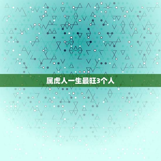 属虎人一生最旺3个人,属虎人好运来临的征兆 属虎人一生最旺3个人,属虎人好运来临的征兆