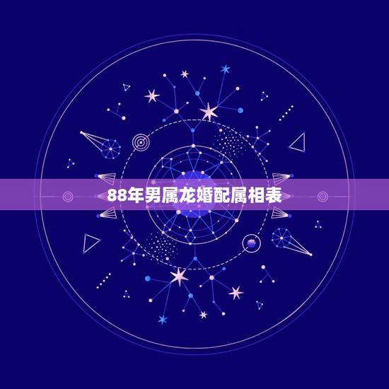 88年男属龙婚配属相表,1988属龙的属相婚配表 88年男属龙婚配属相表,1988属龙的属相婚配表