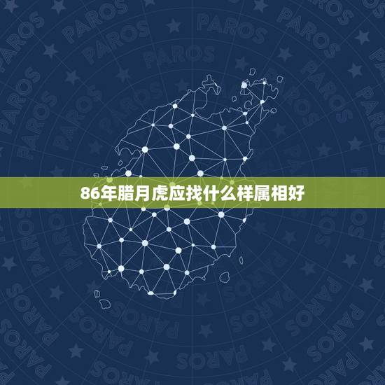 86年腊月虎应找什么样属相好，我86年属虎，请问和什么属相最好，和什么