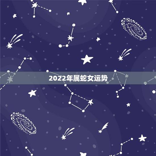 2022年属蛇女运势,属蛇人2021年全年运势 女性 2022年属蛇女运势,属蛇人2021年全年运势 女性