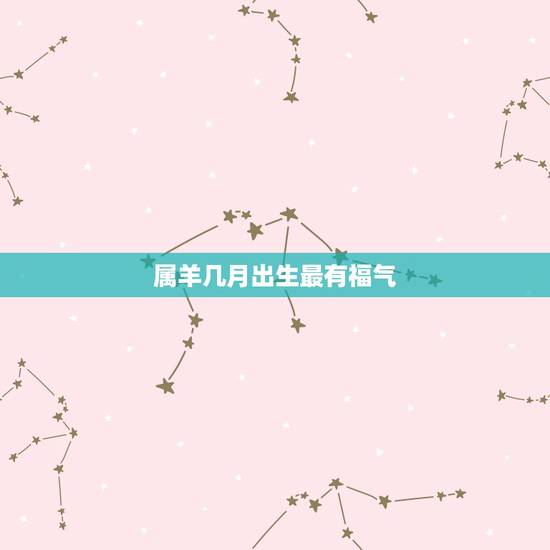 属羊几月出生最有福气，生肖属羊几月出生好
